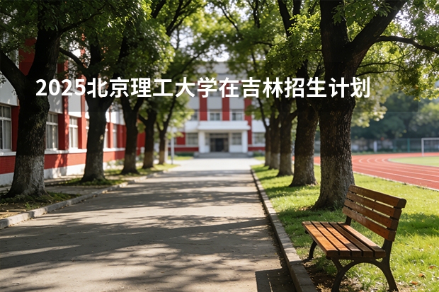 2025北京理工大学在吉林招生计划一览表