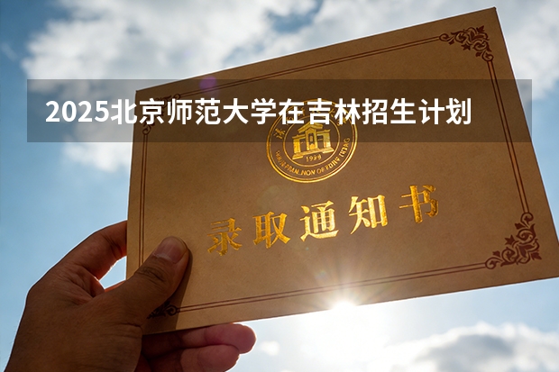 2025北京师范大学在吉林招生计划一览表