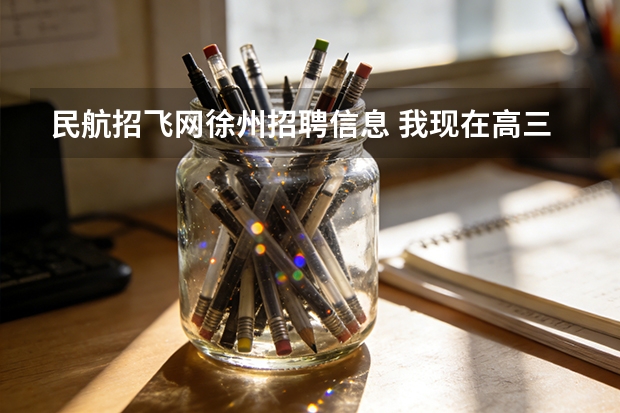民航招飞网徐州招聘信息 我现在高三，以满18岁，想到航空公司当民航飞行员，几个月前我们这里东航招飞我因为得知信息晚了没能赶