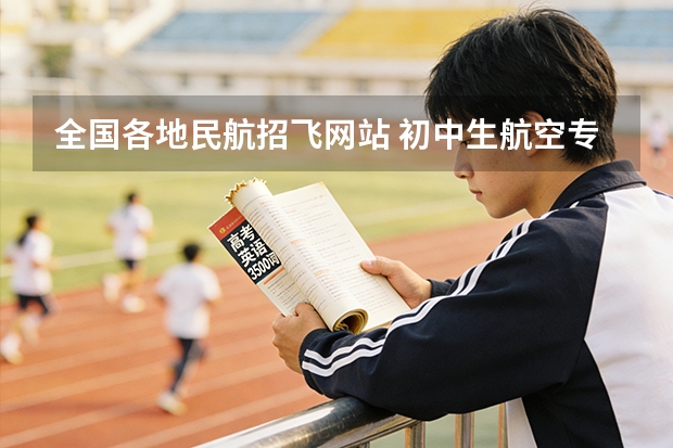 全国各地民航招飞网站 初中生航空专业那个学校好？