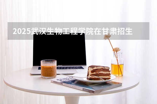 2025武汉生物工程学院在甘肃招生计划一览表
