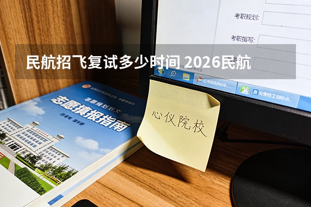 民航招飞复试多少时间 2026民航招飞报名时间