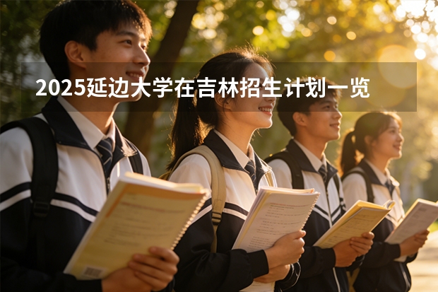 2025延边大学在吉林招生计划一览表