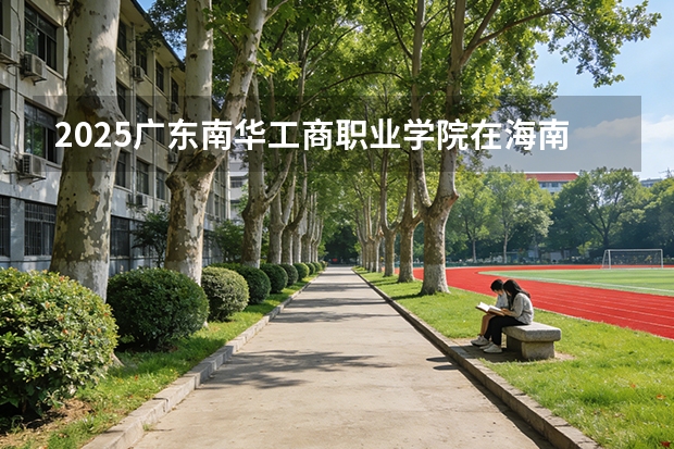 2025广东南华工商职业学院在海南招生计划一览表