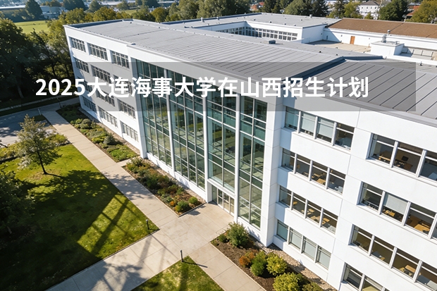 2025大连海事大学在山西招生计划一览表