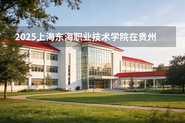 2025上海东海职业技术学院在贵州招生计划一览表