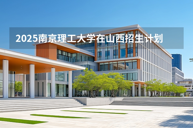 2025南京理工大学在山西招生计划一览表