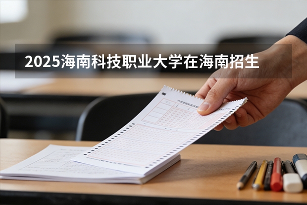 2025海南科技职业大学在海南招生计划一览表