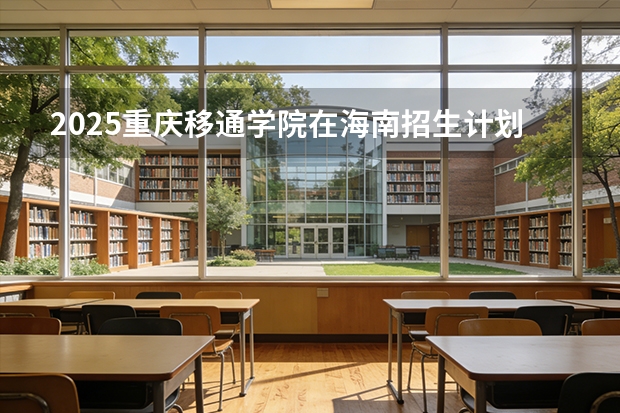 2025重庆移通学院在海南招生计划一览表