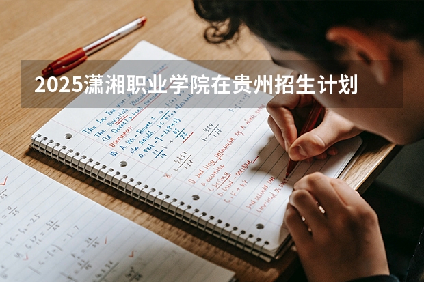 2025潇湘职业学院在贵州招生计划一览表