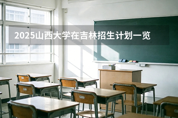 2025山西大学在吉林招生计划一览表