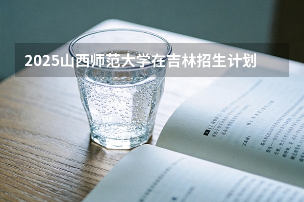 2025山西师范大学在吉林招生计划一览表