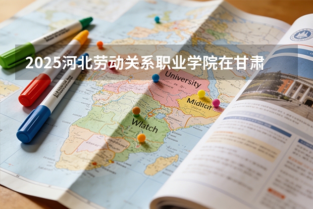 2025河北劳动关系职业学院在甘肃招生计划一览表