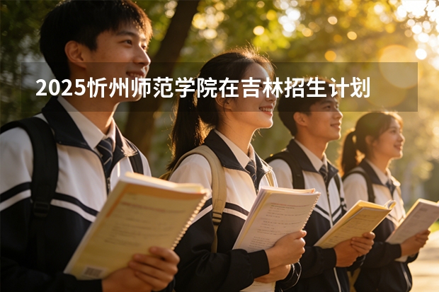 2025忻州师范学院在吉林招生计划一览表