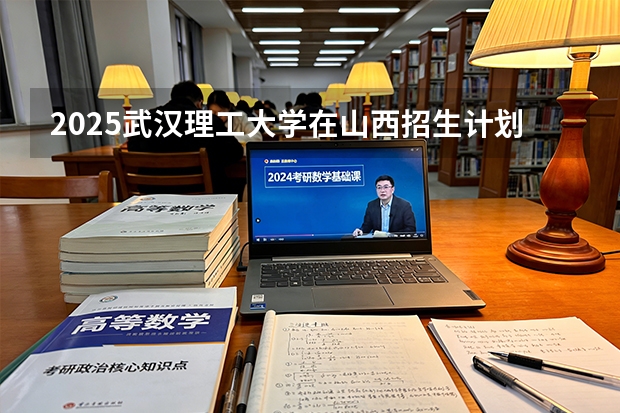 2025武汉理工大学在山西招生计划一览表
