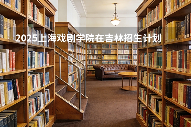 2025上海戏剧学院在吉林招生计划一览表