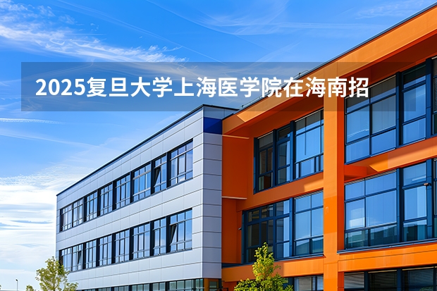 2025复旦大学上海医学院在海南招生计划一览表