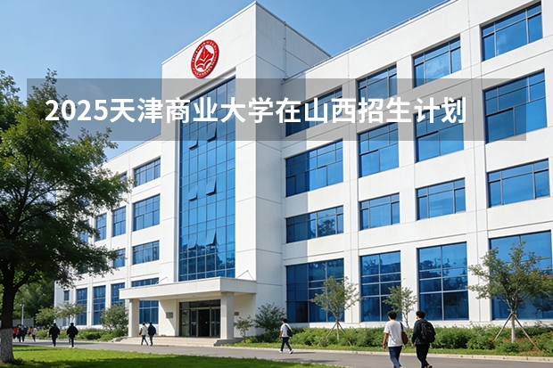2025天津商业大学在山西招生计划一览表