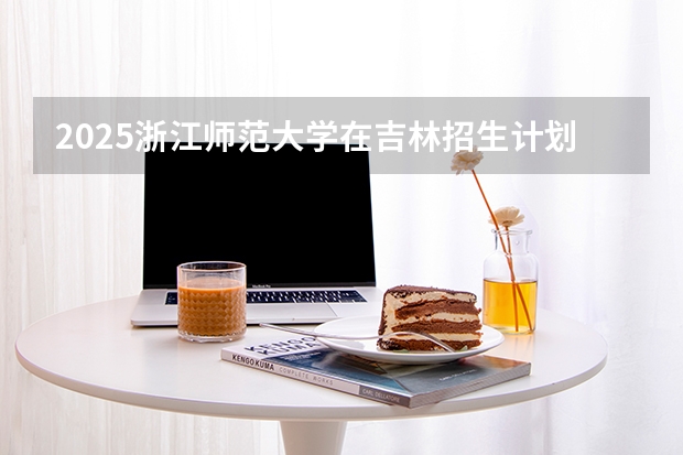 2025浙江师范大学在吉林招生计划一览表