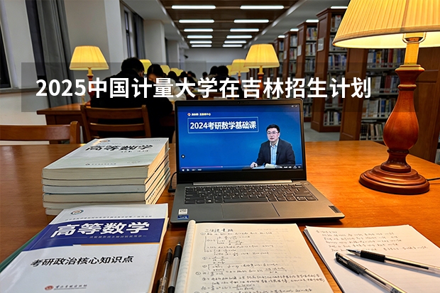 2025中国计量大学在吉林招生计划一览表