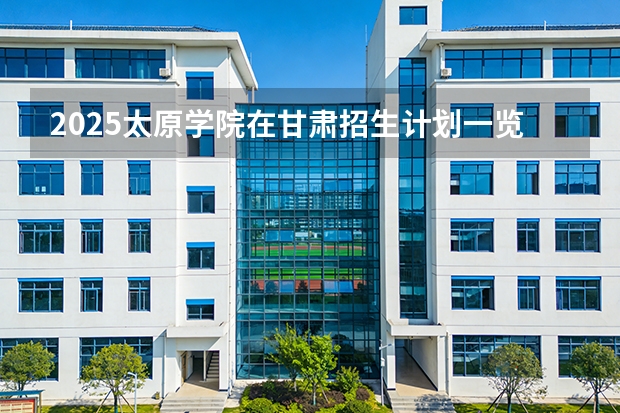 2025太原学院在甘肃招生计划一览表