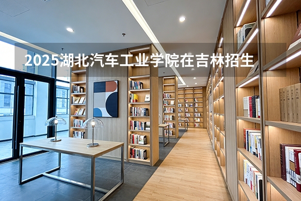 2025湖北汽车工业学院在吉林招生计划一览表