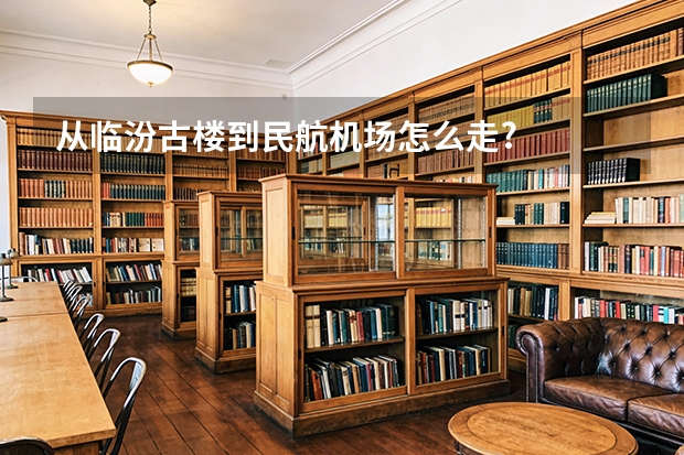 从临汾古楼到民航机场怎么走?