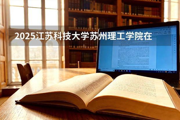 2025江苏科技大学苏州理工学院在甘肃招生计划一览表