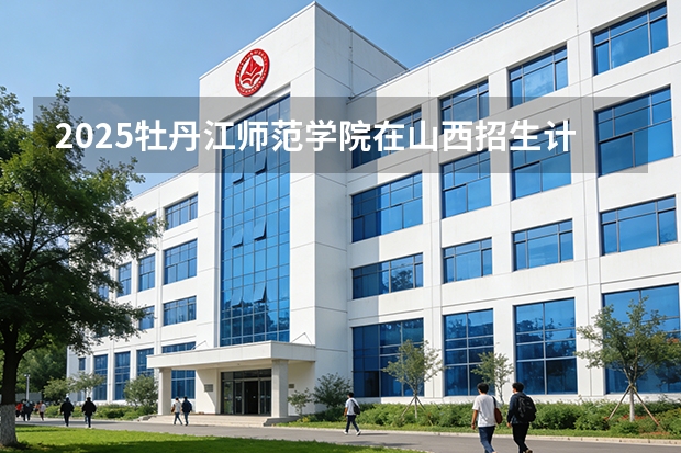 2025牡丹江师范学院在山西招生计划一览表