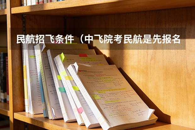 民航招飞条件（中飞院考民航是先报名还是先体检）