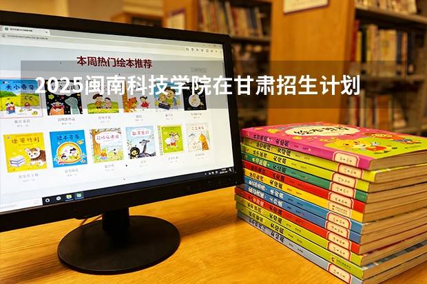 2025闽南科技学院在甘肃招生计划一览表