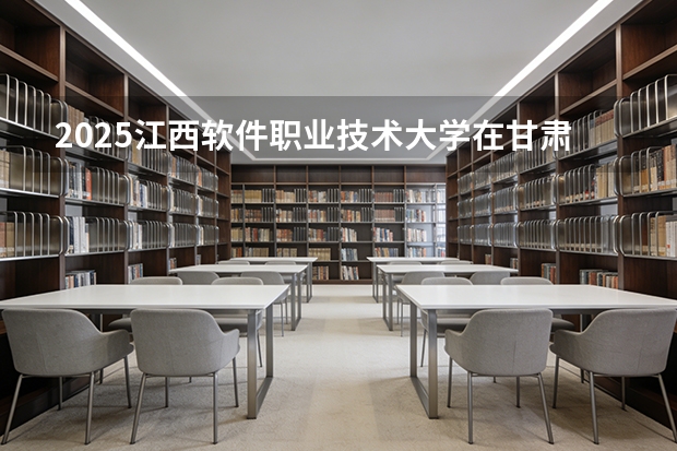 2025江西软件职业技术大学在甘肃招生计划一览表