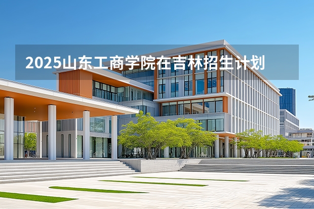 2025山东工商学院在吉林招生计划一览表