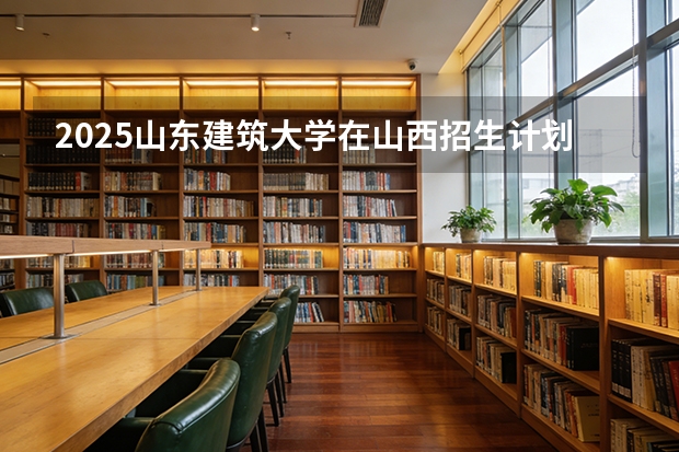 2025山东建筑大学在山西招生计划一览表