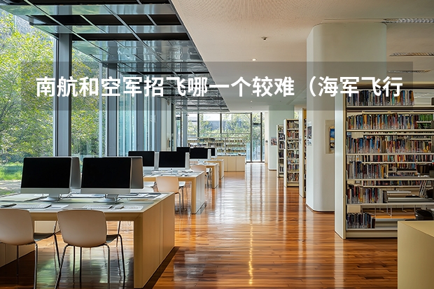 南航和空军招飞哪一个较难(海军飞行员和空军飞行员区别)