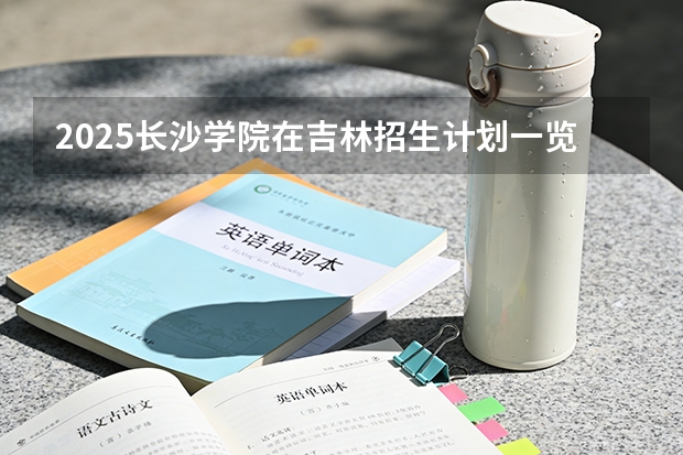 2025长沙学院在吉林招生计划一览表