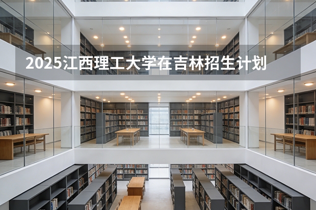 2025江西理工大学在吉林招生计划一览表