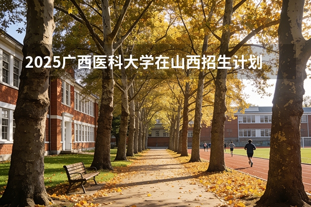 2025广西医科大学在山西招生计划一览表