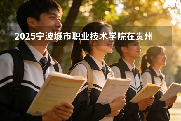 2025宁波城市职业技术学院在贵州招生计划一览表