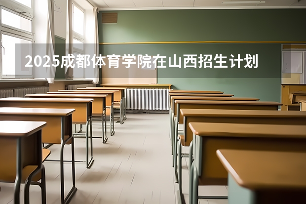 2025成都体育学院在山西招生计划一览表