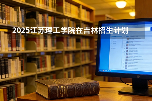 2025江苏理工学院在吉林招生计划一览表