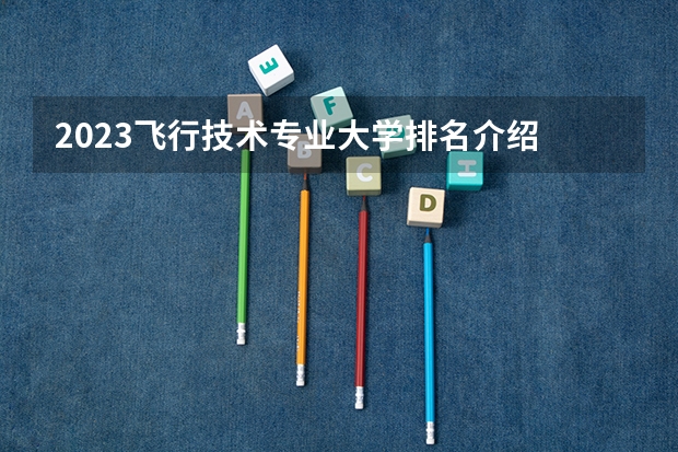 2023飞行技术专业大学排名介绍 飞行技术专业前十名大学是哪几所