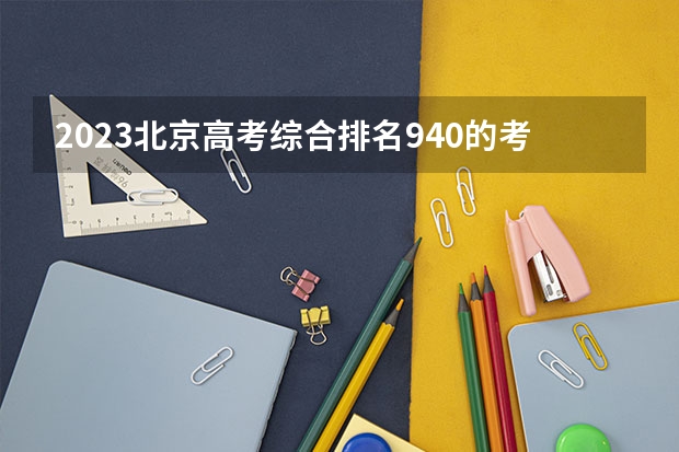 2023北京高考综合排名940的考生可以报什么大学 历年录取分数线