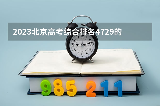 2023北京高考综合排名4729的考生可以报什么大学 历年录取分数线