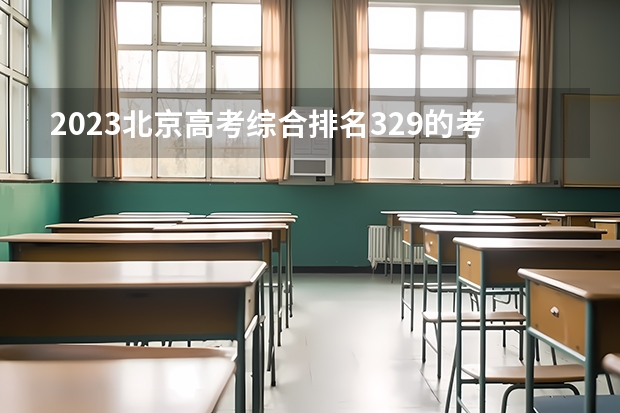 2023北京高考综合排名329的考生可以报什么大学 历年录取分数线
