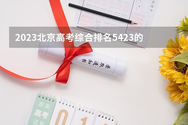 2023北京高考综合排名5423的考生可以报什么大学 历年录取分数线