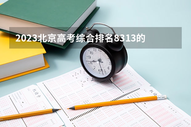 2023北京高考综合排名8313的考生可以报什么大学 历年录取分数线