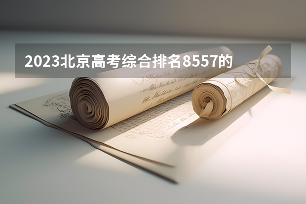 2023北京高考综合排名8557的考生可以报什么大学 历年录取分数线