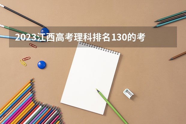 2023江西高考理科排名130的考生可以报什么大学 历年录取分数线