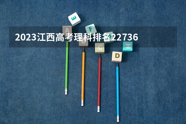 2023江西高考理科排名227365的考生可以报什么大学 历年录取分数线